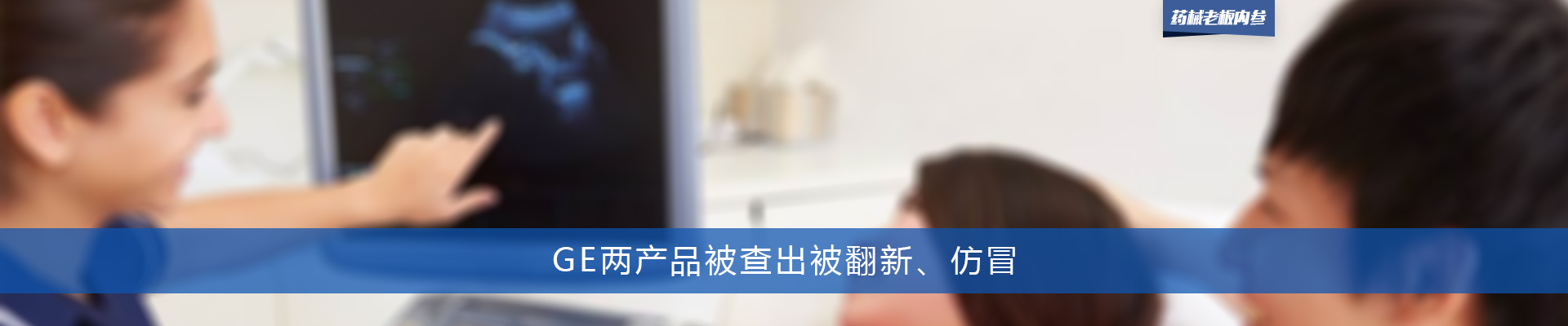 GE两产品被查出被翻新、仿冒 | 药械老板内参
